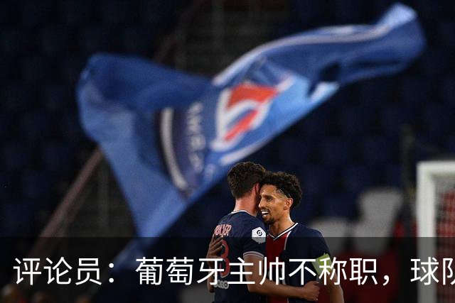 评论员：葡萄牙主帅不称职，球队10个人踢球前面站着一根木桩